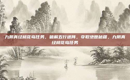 九阴真经桃花岛任务，破解五行迷阵，夺取绝世秘籍，九阴真经桃花岛任务