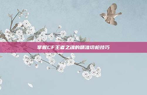 掌握CF王者之魂的精准切枪技巧
