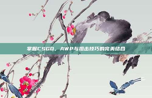 掌握CSGO,AWP与狙击技巧的完美结合