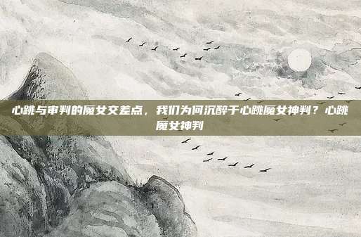 心跳与审判的魔女交差点，我们为何沉醉于心跳魔女神判？心跳魔女神判