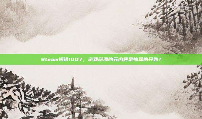Steam报错1007，游戏崩溃的元凶还是惊喜的开始？
