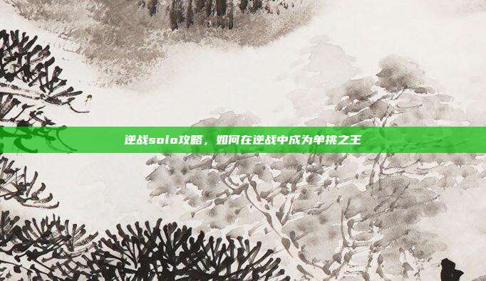 逆战solo攻略,如何在逆战中成为单挑之王