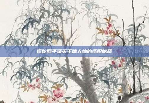 揭秘和平精英王牌大神的搭配秘籍