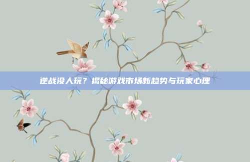 逆战没人玩?揭秘游戏市场新趋势与玩家心理