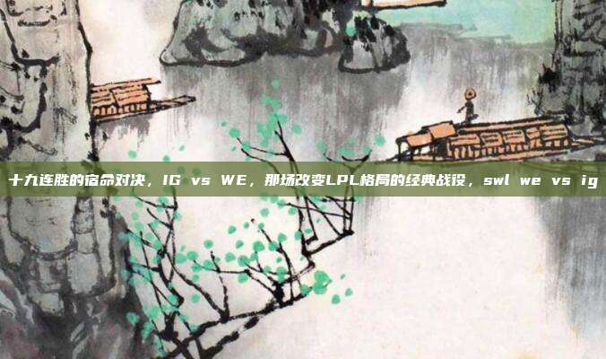 十九连胜的宿命对决,IG vs WE,那场改变LPL格局的经典战役,swl we vs ig