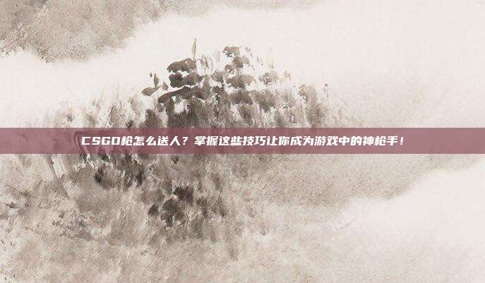 CSGO枪怎么送人?掌握这些技巧让你成为游戏中的神枪手!