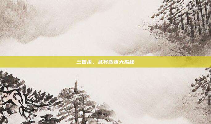 三国杀，武将版本大揭秘