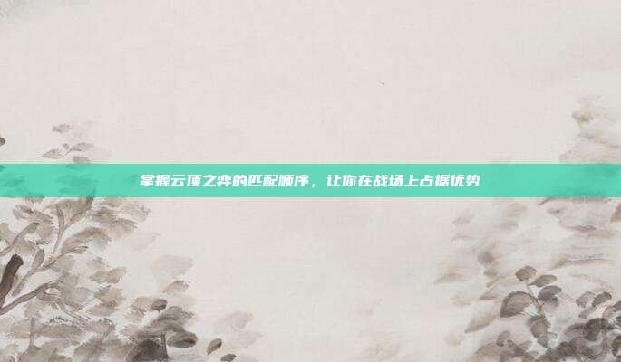 掌握云顶之弈的匹配顺序,让你在战场上占据优势
