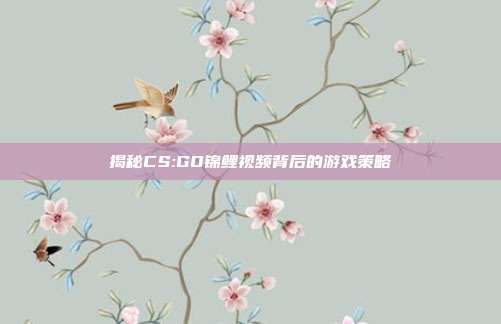 揭秘CS:GO锦鲤视频背后的游戏策略