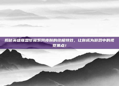 揭秘英雄联盟梦魇系列皮肤的终极特效,让你成为游戏中的视觉焦点!