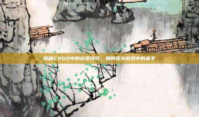 揭秘CSGO中的拉斐技巧,如何成为游戏中的高手