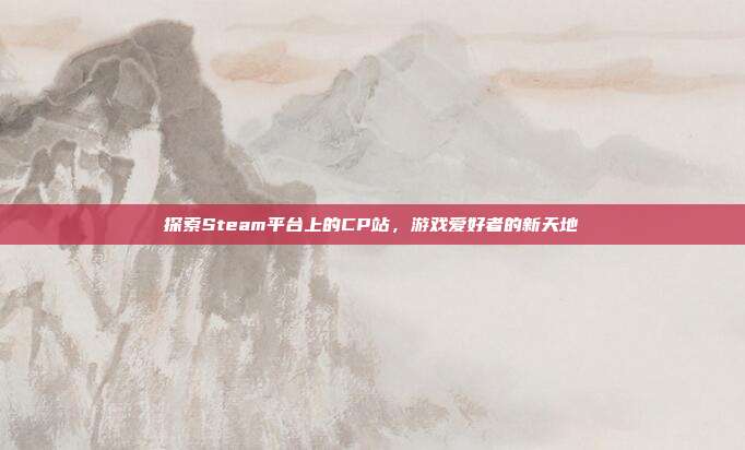 探索Steam平台上的CP站，游戏爱好者的新天地