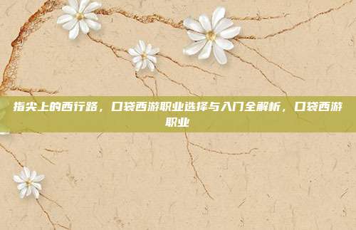 指尖上的西行路，口袋西游职业选择与入门全解析，口袋西游职业