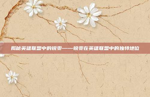 揭秘英雄联盟中的锐雯——锐雯在英雄联盟中的独特地位