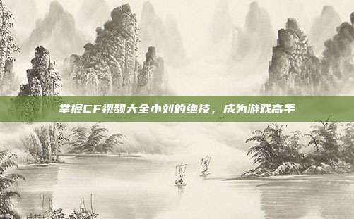 掌握CF视频大全小刘的绝技,成为游戏高手