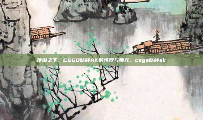 传说之下，CSGO骷髅AK的炼狱与荣光，csgo骷髅ak