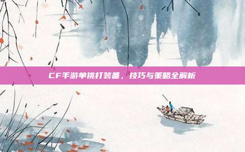 CF手游单挑打装备,技巧与策略全解析