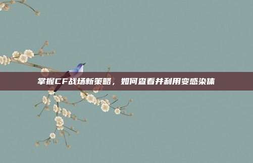 掌握CF战场新策略,如何查看并利用变感染体