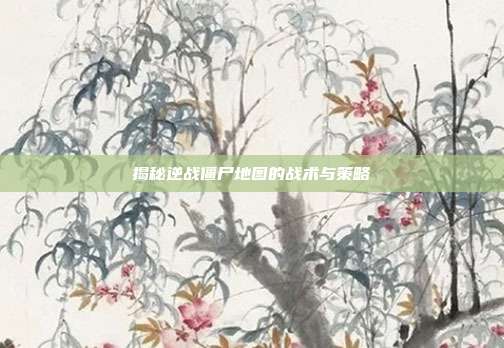 揭秘逆战僵尸地图的战术与策略