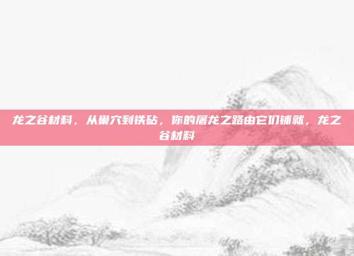 龙之谷材料,从巢穴到铁砧,你的屠龙之路由它们铺就,龙之谷材料