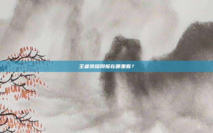 王者荣耀周报在哪里看?