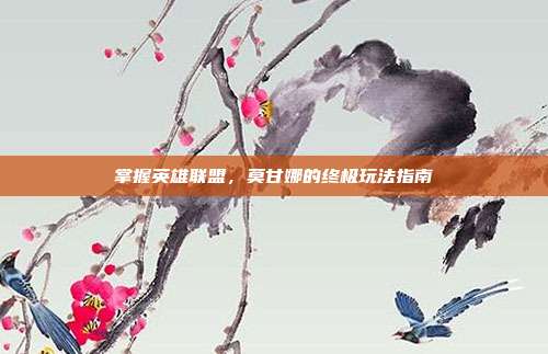 掌握英雄联盟,莫甘娜的终极玩法指南