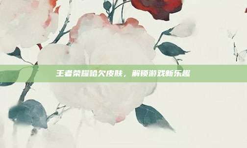王者荣耀哈欠皮肤,解锁游戏新乐趣