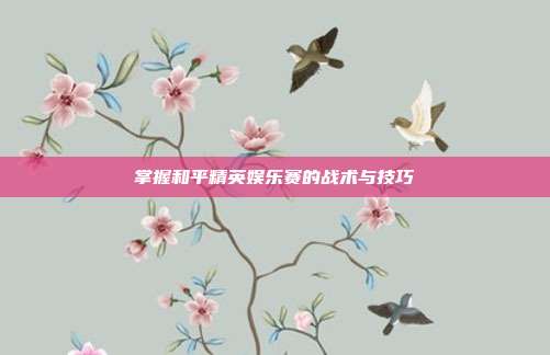 掌握和平精英娱乐赛的战术与技巧