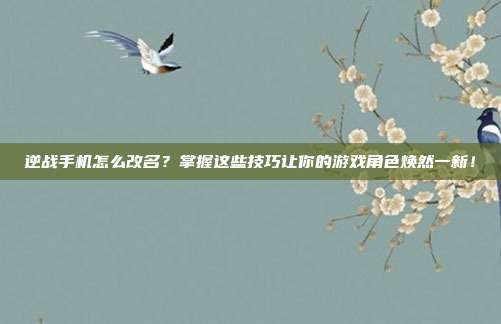 逆战手机怎么改名？掌握这些技巧让你的游戏角色焕然一新！
