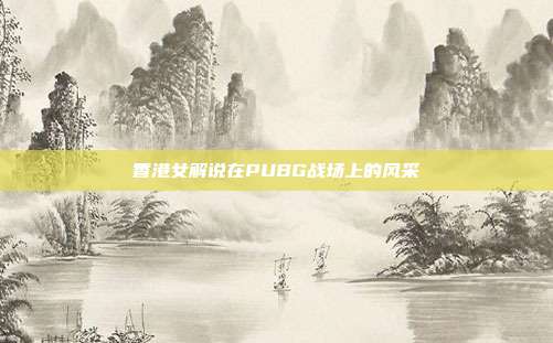 香港女解说在PUBG战场上的风采