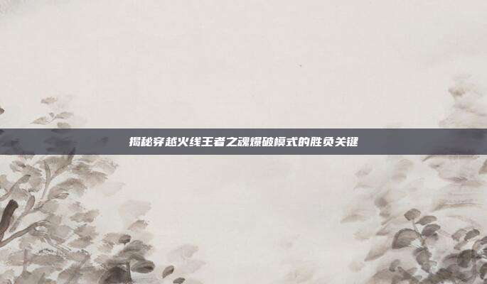 揭秘穿越火线王者之魂爆破模式的胜负关键
