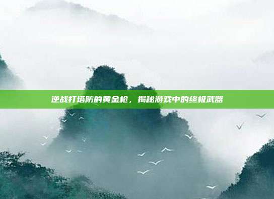 逆战打塔防的黄金枪,揭秘游戏中的终极武器