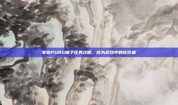 掌握PUBG帽子任务攻略，成为游戏中的佼佼者