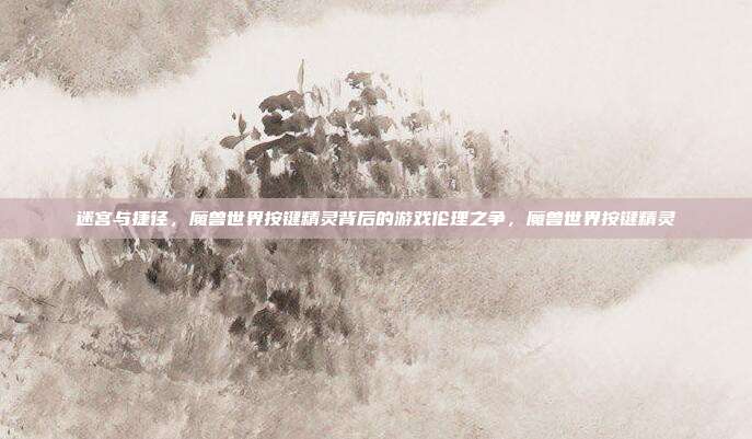 迷宫与捷径,魔兽世界按键精灵背后的游戏伦理之争,魔兽世界按键精灵