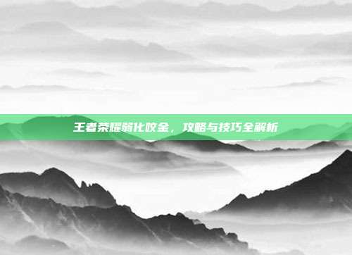 王者荣耀弱化咬金，攻略与技巧全解析