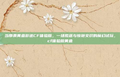 当那条黄鱼游进CF体验版，一场荒诞与惊艳交织的魔幻试玩，cf体验版黄鱼