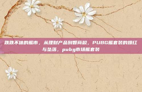 跌跌不休的熊市，从理财产品到智商税，PUBG熊套装的爆红与坠落，pubg市场熊套装