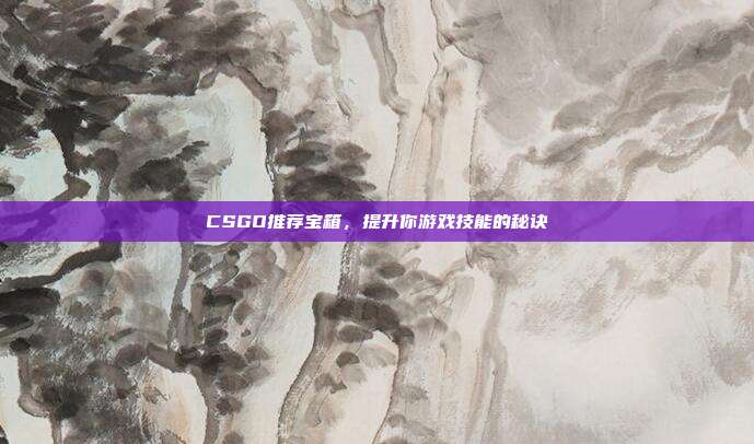 CSGO推荐宝箱,提升你游戏技能的秘诀