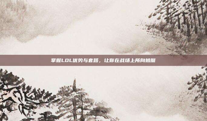 掌握LOL优势与套路,让你在战场上所向披靡