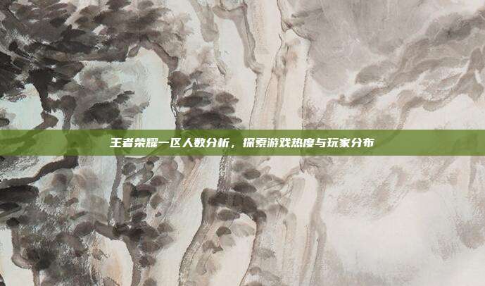 王者荣耀一区人数分析,探索游戏热度与玩家分布
