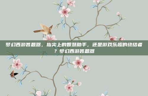 梦幻西游答题器，指尖上的智慧助手，还是游戏乐趣的终结者？梦幻西游答题器