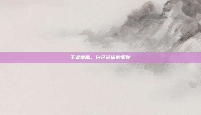 王者荣耀,白色液体的奥秘