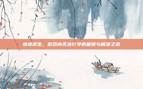 绝地求生,游戏内无法打字的困扰与解决之道