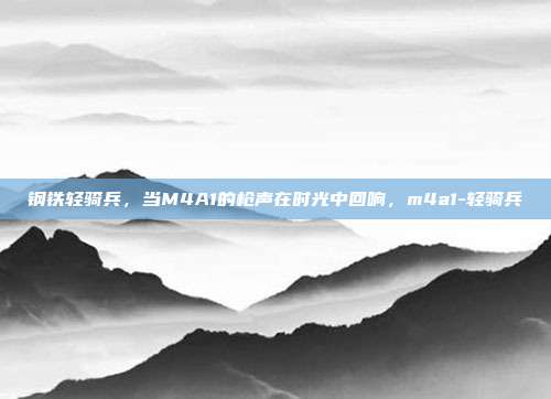 钢铁轻骑兵,当M4A1的枪声在时光中回响,m4a1-轻骑兵