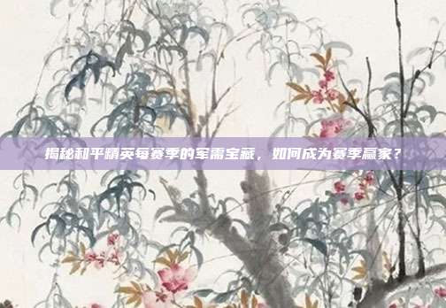 揭秘和平精英每赛季的军需宝藏,如何成为赛季赢家?