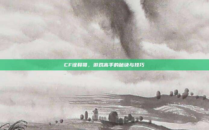 CF诠释哥,游戏高手的秘诀与技巧