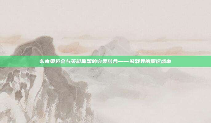 东京奥运会与英雄联盟的完美结合——游戏界的奥运盛事