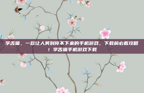 学舌猫，一款让人笑到停不下来的手机游戏，下载前必看攻略！学舌猫手机游戏下载