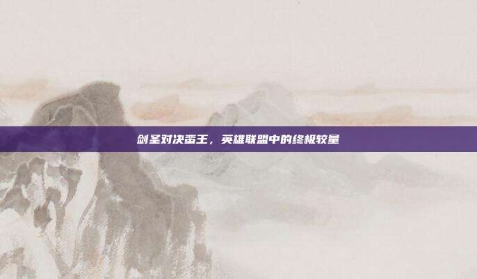 剑圣对决蛮王,英雄联盟中的终极较量