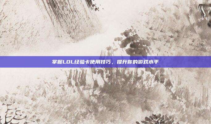掌握LOL经验卡使用技巧，提升你的游戏水平